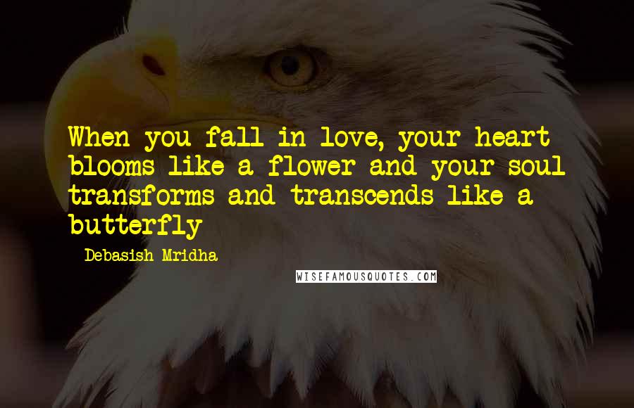 Debasish Mridha Quotes: When you fall in love, your heart blooms like a flower and your soul transforms and transcends like a butterfly