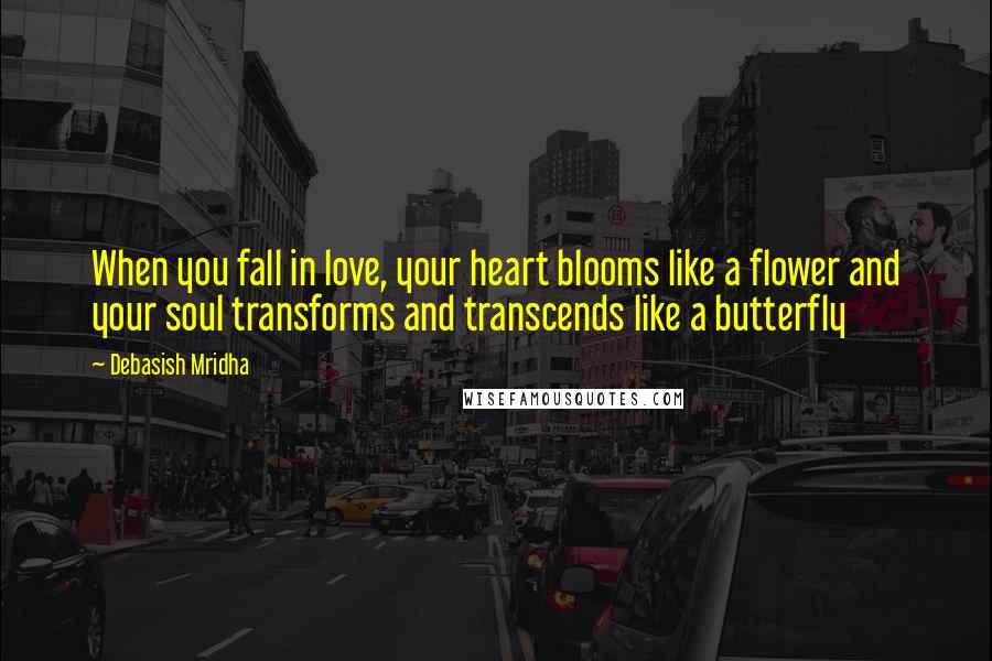 Debasish Mridha Quotes: When you fall in love, your heart blooms like a flower and your soul transforms and transcends like a butterfly