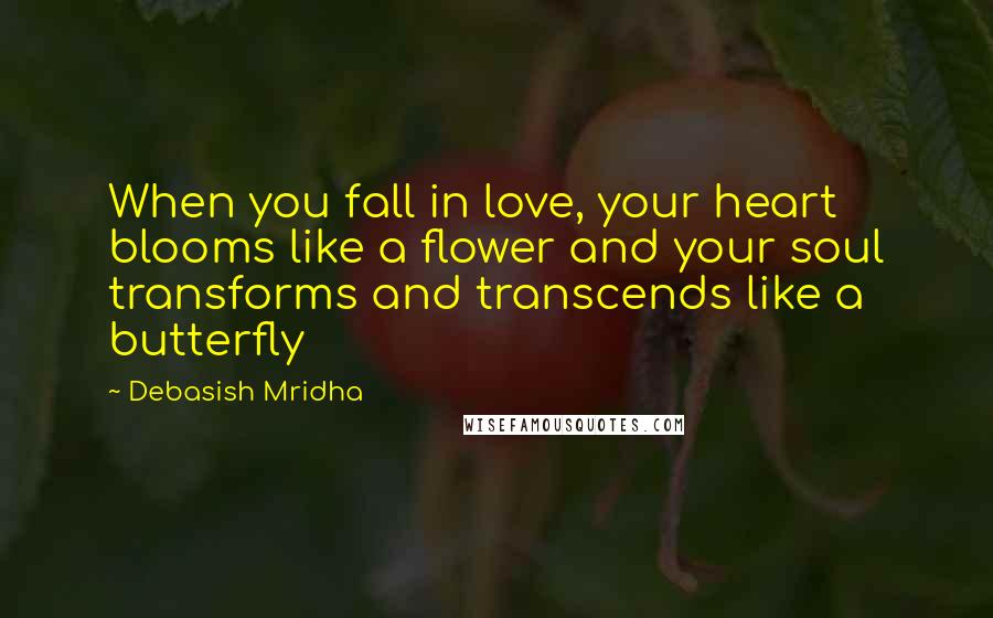 Debasish Mridha Quotes: When you fall in love, your heart blooms like a flower and your soul transforms and transcends like a butterfly