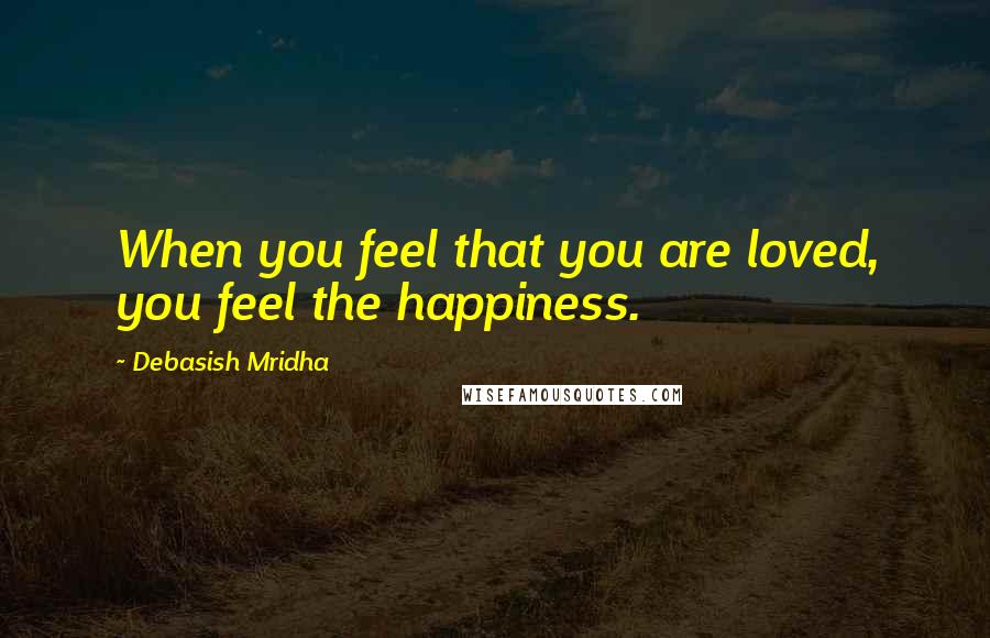 Debasish Mridha Quotes: When you feel that you are loved, you feel the happiness.