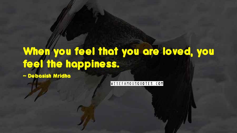 Debasish Mridha Quotes: When you feel that you are loved, you feel the happiness.