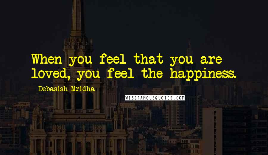 Debasish Mridha Quotes: When you feel that you are loved, you feel the happiness.