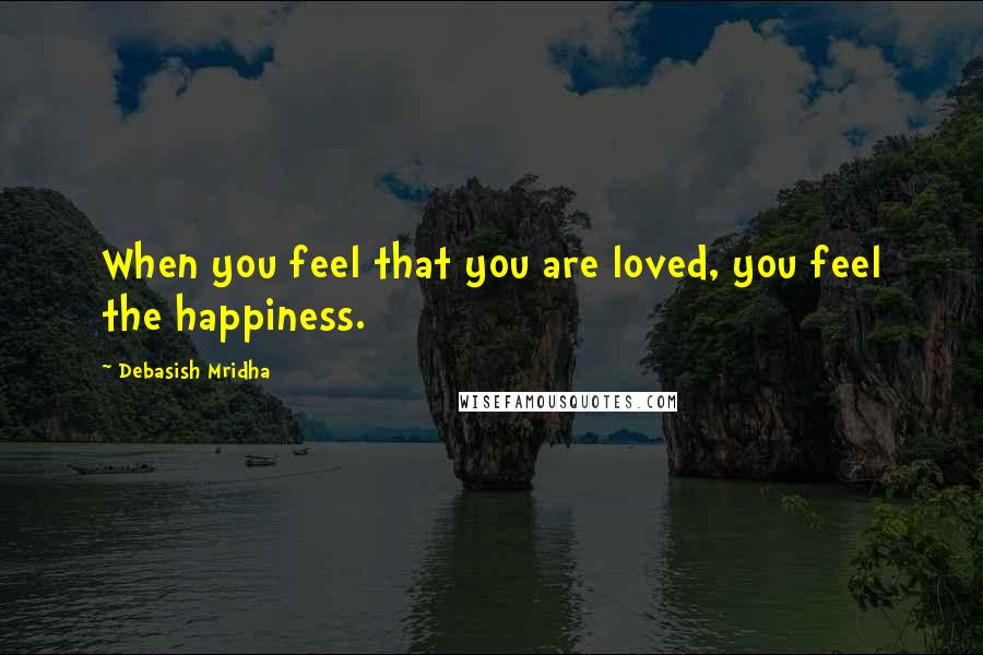 Debasish Mridha Quotes: When you feel that you are loved, you feel the happiness.