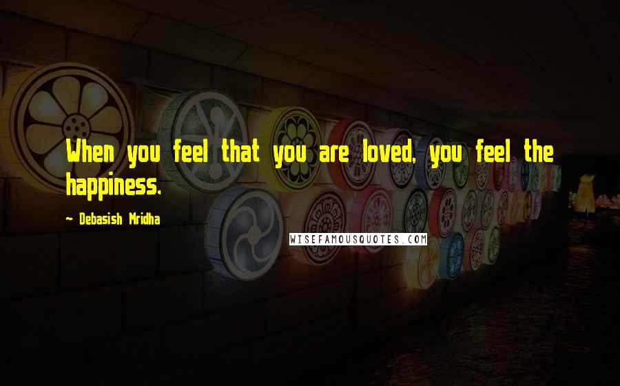 Debasish Mridha Quotes: When you feel that you are loved, you feel the happiness.
