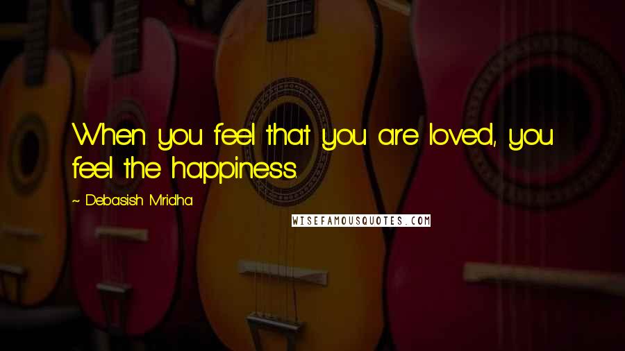Debasish Mridha Quotes: When you feel that you are loved, you feel the happiness.