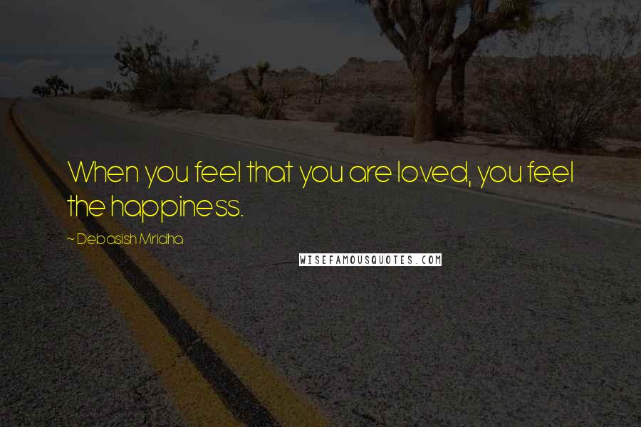 Debasish Mridha Quotes: When you feel that you are loved, you feel the happiness.