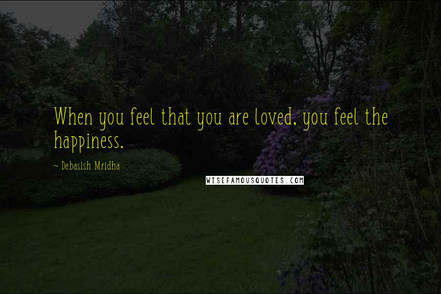 Debasish Mridha Quotes: When you feel that you are loved, you feel the happiness.