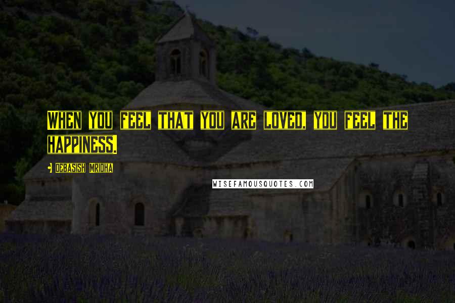Debasish Mridha Quotes: When you feel that you are loved, you feel the happiness.