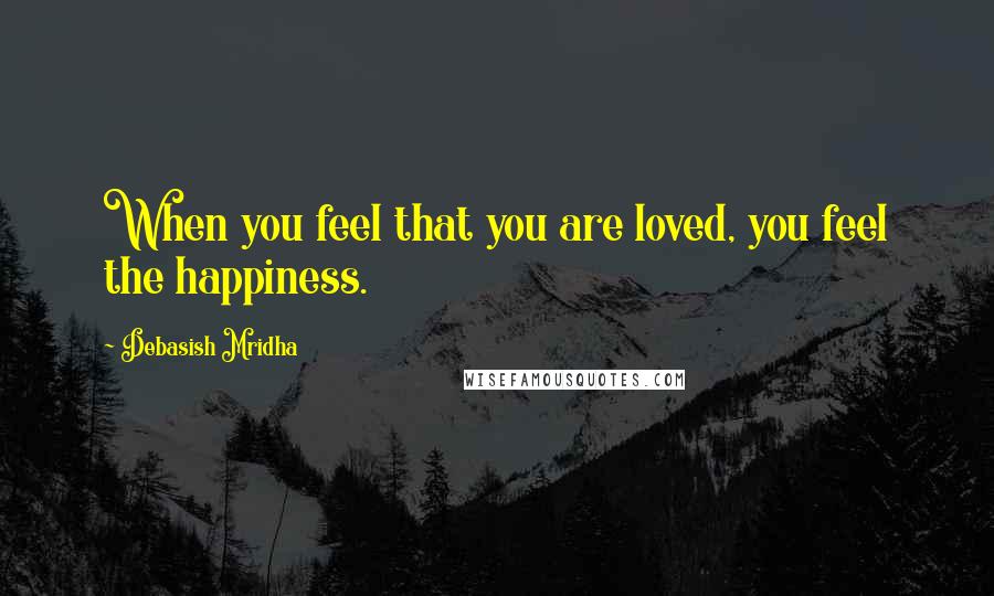 Debasish Mridha Quotes: When you feel that you are loved, you feel the happiness.