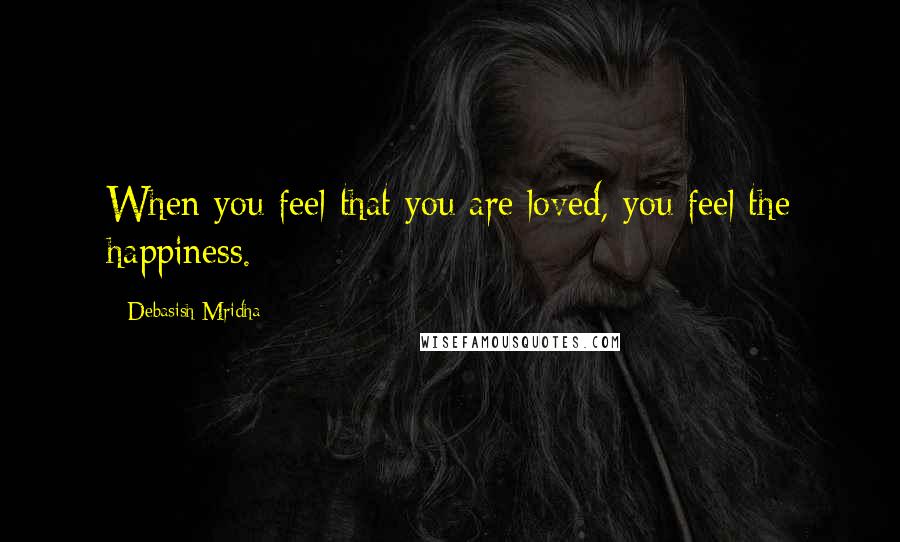 Debasish Mridha Quotes: When you feel that you are loved, you feel the happiness.
