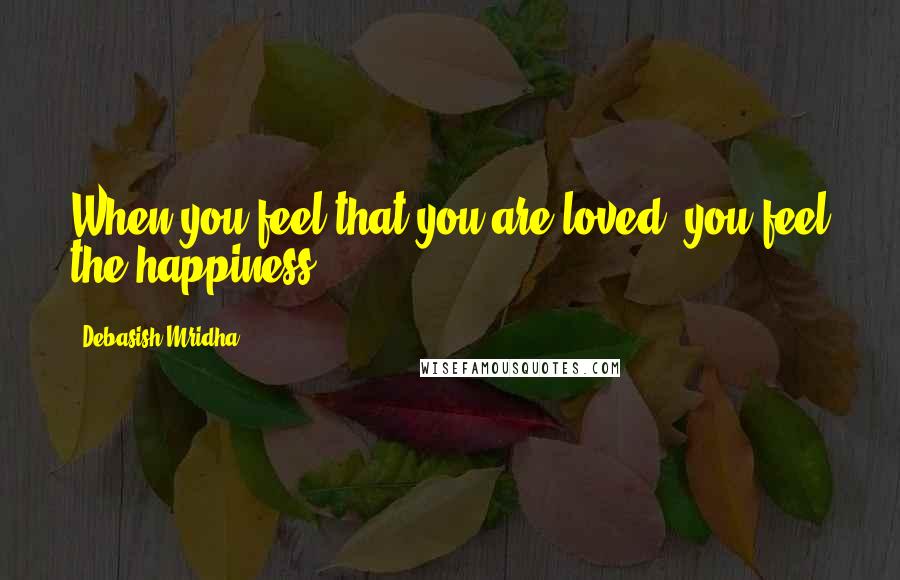 Debasish Mridha Quotes: When you feel that you are loved, you feel the happiness.