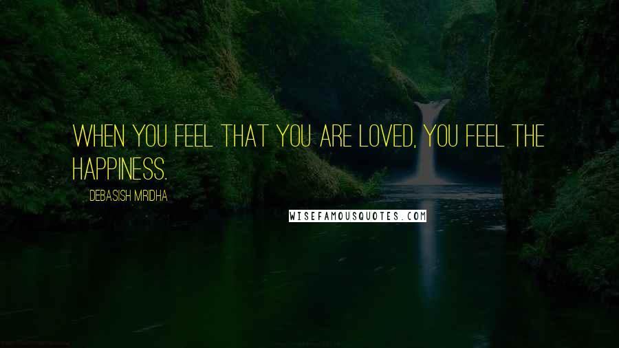 Debasish Mridha Quotes: When you feel that you are loved, you feel the happiness.