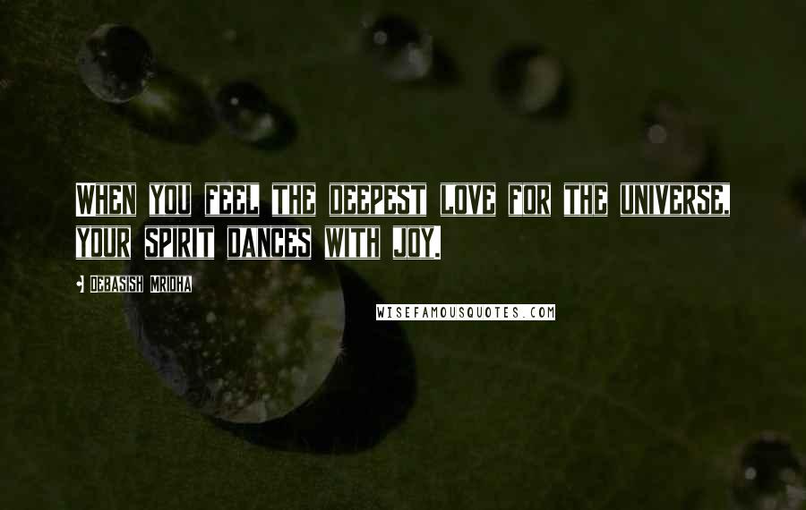 Debasish Mridha Quotes: When you feel the deepest love for the universe, your spirit dances with joy.