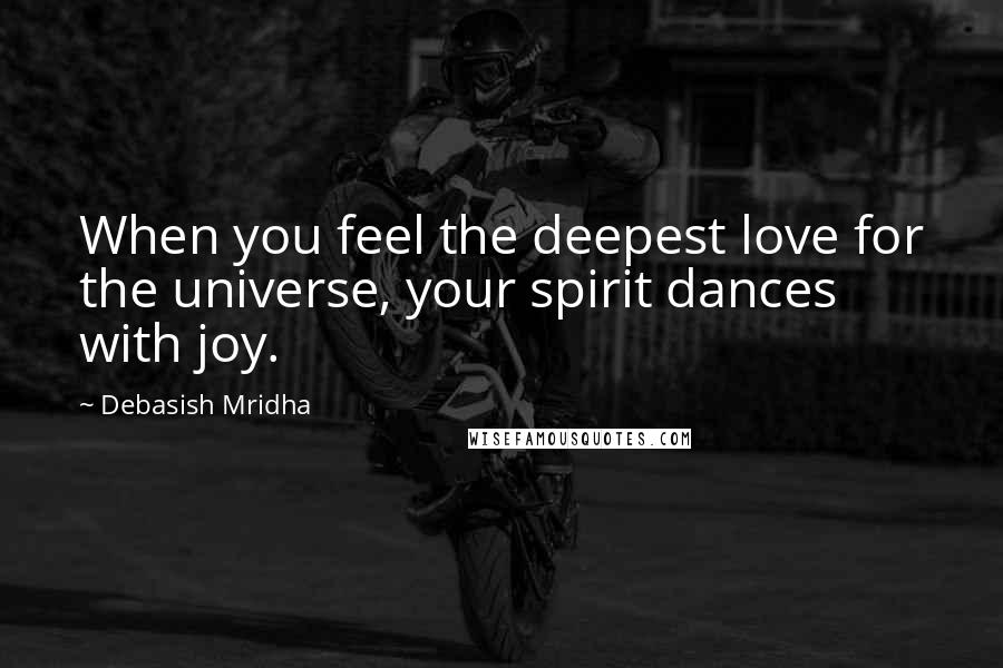 Debasish Mridha Quotes: When you feel the deepest love for the universe, your spirit dances with joy.