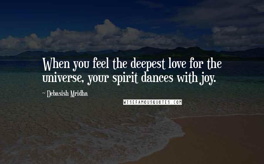 Debasish Mridha Quotes: When you feel the deepest love for the universe, your spirit dances with joy.