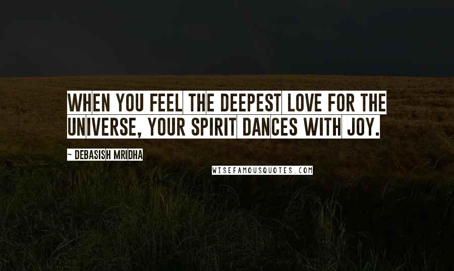 Debasish Mridha Quotes: When you feel the deepest love for the universe, your spirit dances with joy.
