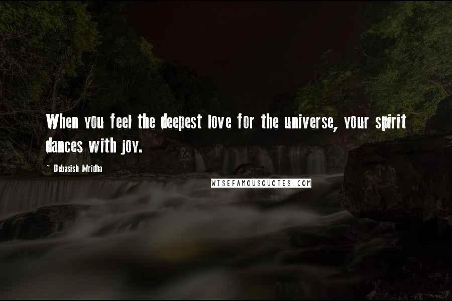 Debasish Mridha Quotes: When you feel the deepest love for the universe, your spirit dances with joy.