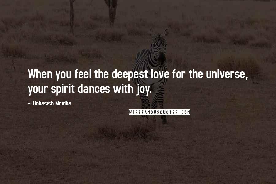Debasish Mridha Quotes: When you feel the deepest love for the universe, your spirit dances with joy.