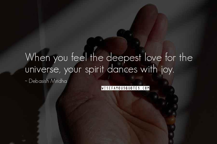 Debasish Mridha Quotes: When you feel the deepest love for the universe, your spirit dances with joy.