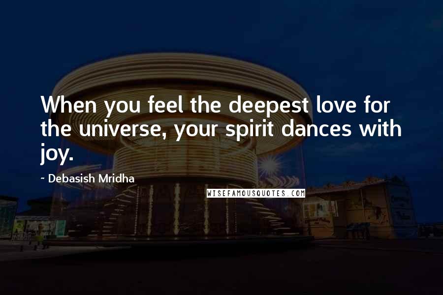 Debasish Mridha Quotes: When you feel the deepest love for the universe, your spirit dances with joy.