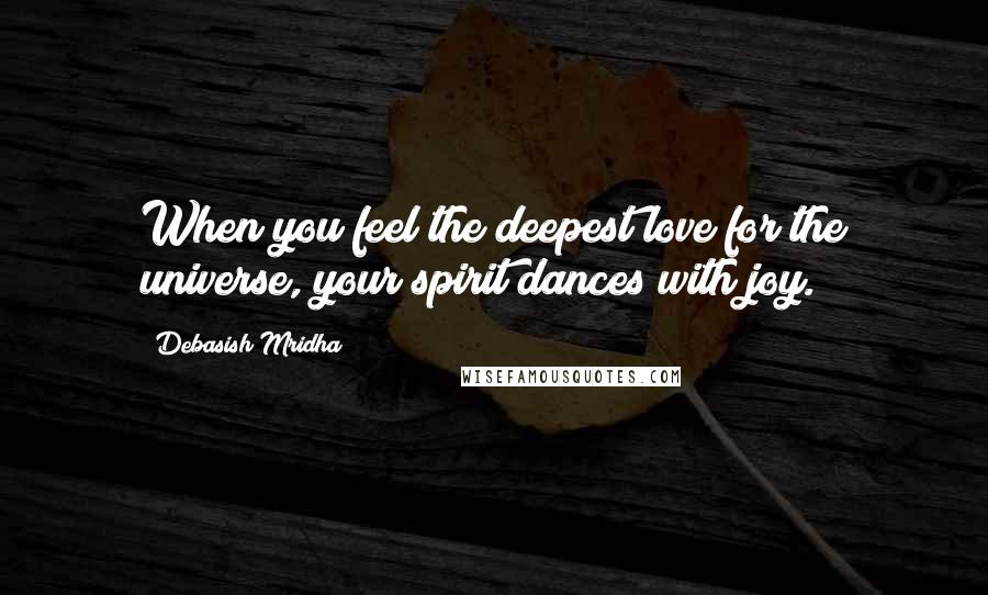 Debasish Mridha Quotes: When you feel the deepest love for the universe, your spirit dances with joy.