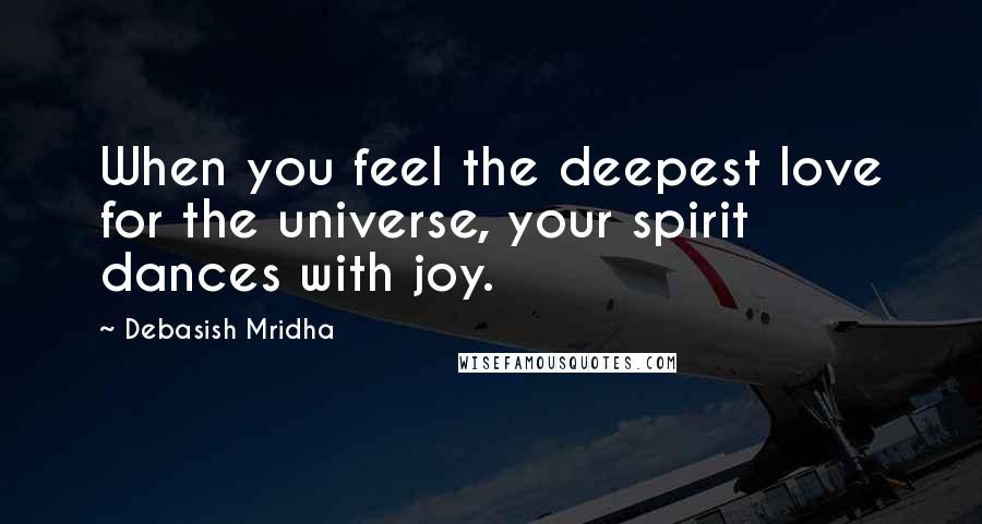 Debasish Mridha Quotes: When you feel the deepest love for the universe, your spirit dances with joy.