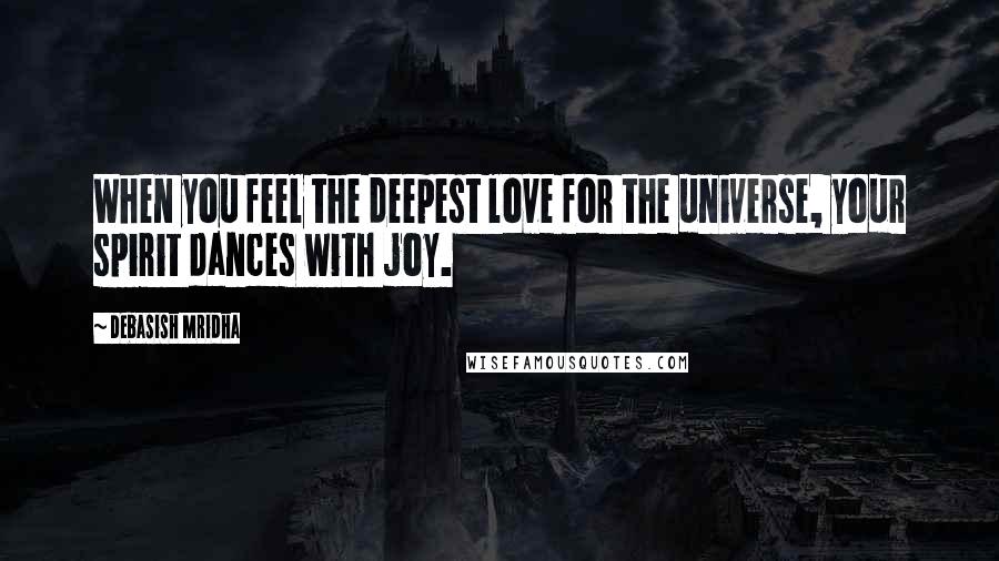 Debasish Mridha Quotes: When you feel the deepest love for the universe, your spirit dances with joy.