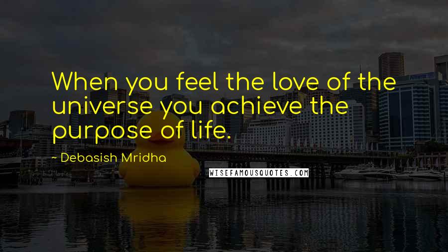Debasish Mridha Quotes: When you feel the love of the universe you achieve the purpose of life.