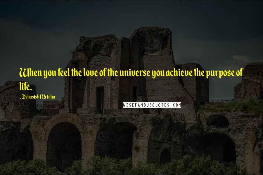 Debasish Mridha Quotes: When you feel the love of the universe you achieve the purpose of life.