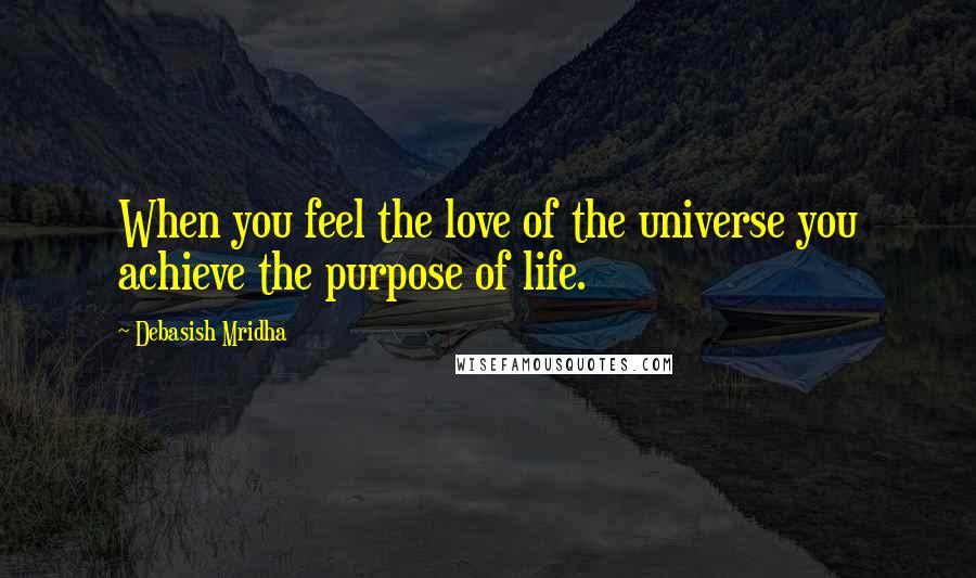 Debasish Mridha Quotes: When you feel the love of the universe you achieve the purpose of life.
