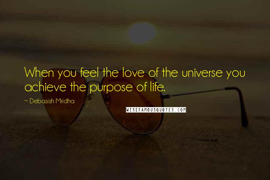 Debasish Mridha Quotes: When you feel the love of the universe you achieve the purpose of life.