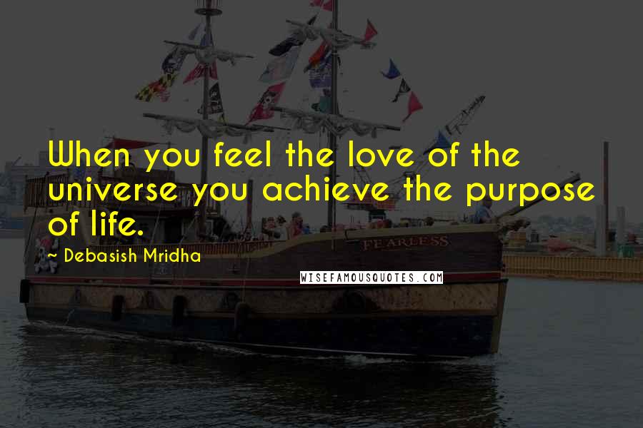 Debasish Mridha Quotes: When you feel the love of the universe you achieve the purpose of life.