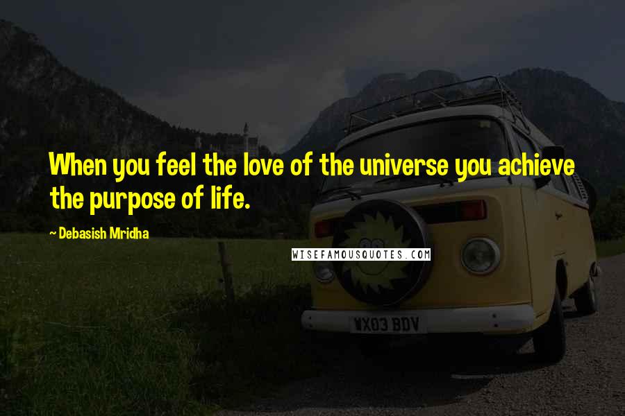 Debasish Mridha Quotes: When you feel the love of the universe you achieve the purpose of life.
