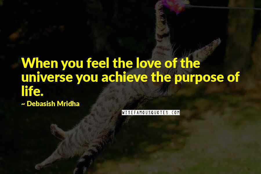 Debasish Mridha Quotes: When you feel the love of the universe you achieve the purpose of life.