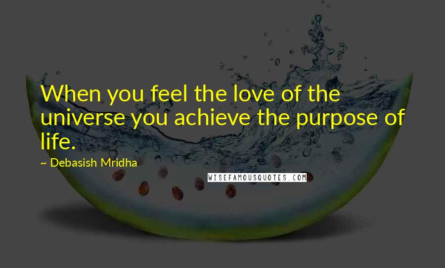 Debasish Mridha Quotes: When you feel the love of the universe you achieve the purpose of life.