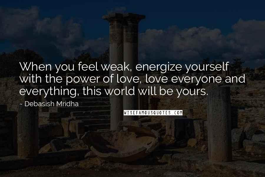 Debasish Mridha Quotes: When you feel weak, energize yourself with the power of love, love everyone and everything, this world will be yours.