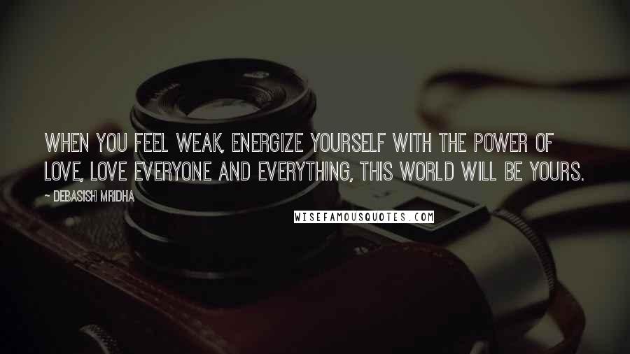 Debasish Mridha Quotes: When you feel weak, energize yourself with the power of love, love everyone and everything, this world will be yours.