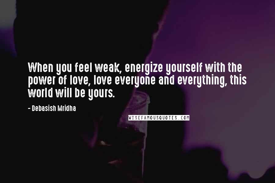 Debasish Mridha Quotes: When you feel weak, energize yourself with the power of love, love everyone and everything, this world will be yours.