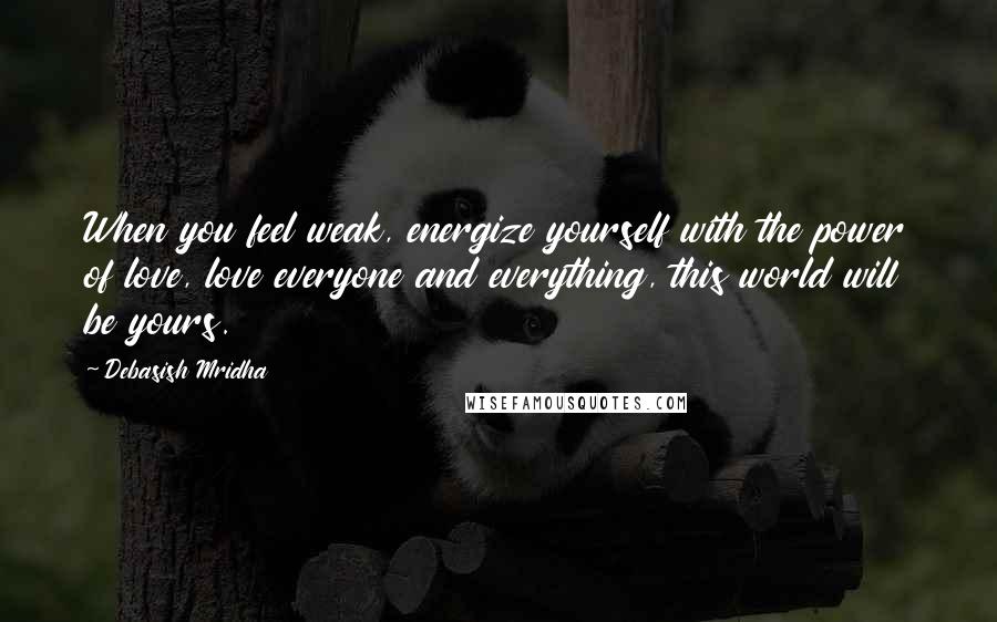 Debasish Mridha Quotes: When you feel weak, energize yourself with the power of love, love everyone and everything, this world will be yours.