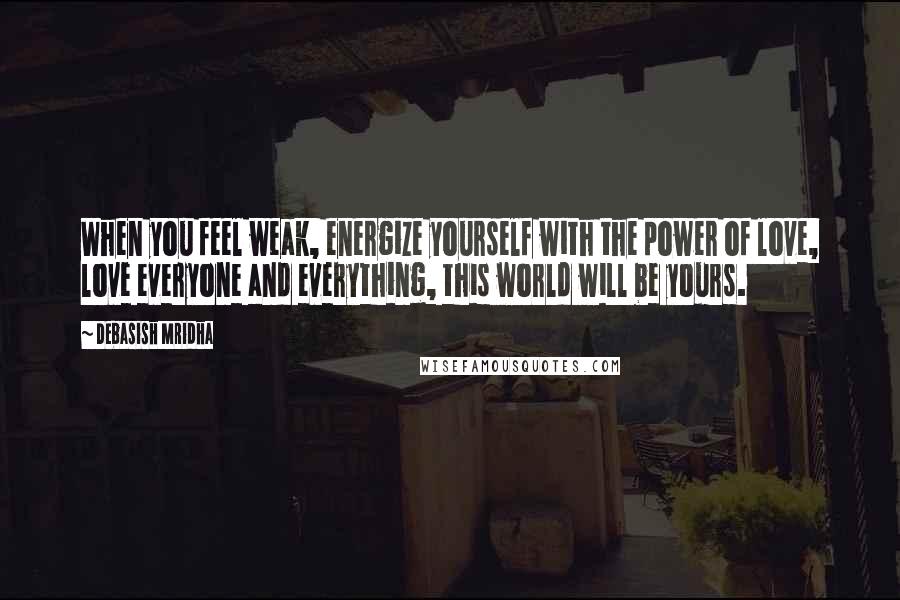 Debasish Mridha Quotes: When you feel weak, energize yourself with the power of love, love everyone and everything, this world will be yours.