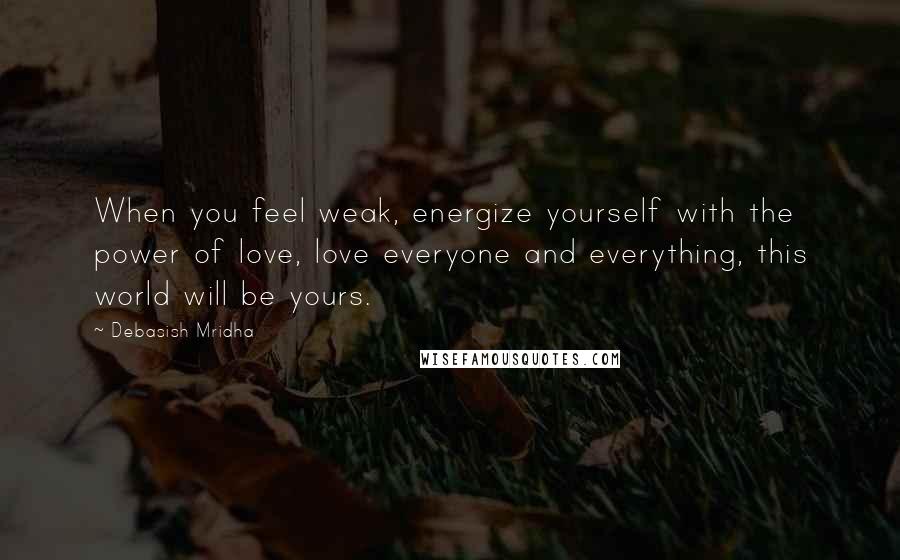 Debasish Mridha Quotes: When you feel weak, energize yourself with the power of love, love everyone and everything, this world will be yours.