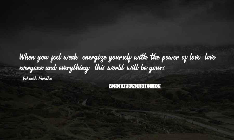 Debasish Mridha Quotes: When you feel weak, energize yourself with the power of love, love everyone and everything, this world will be yours.