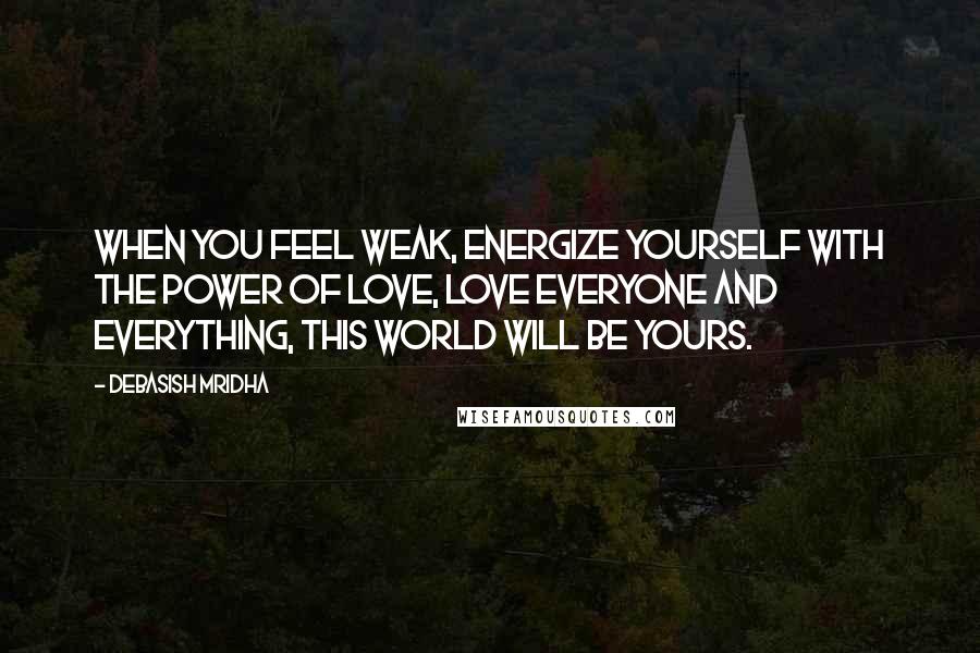 Debasish Mridha Quotes: When you feel weak, energize yourself with the power of love, love everyone and everything, this world will be yours.