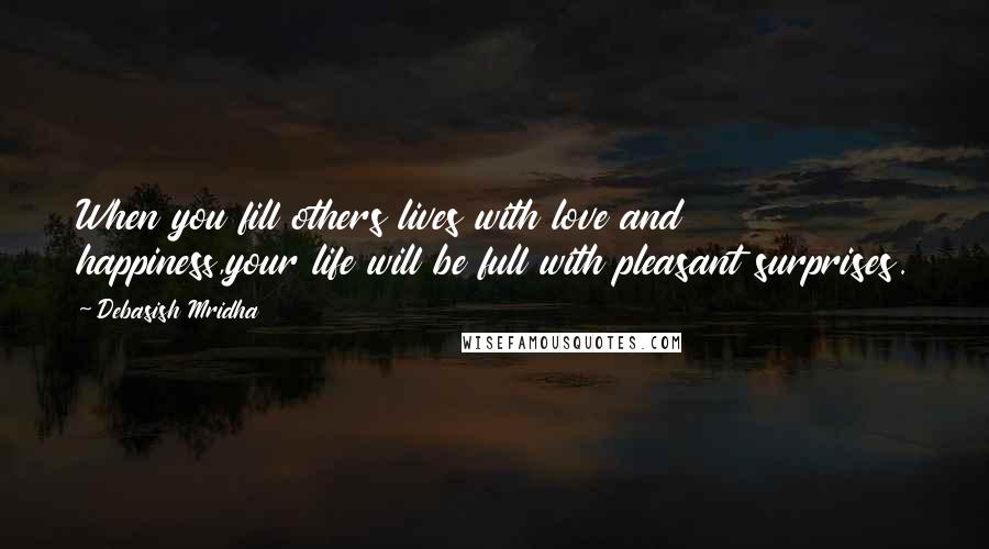 Debasish Mridha Quotes: When you fill others lives with love and happiness,your life will be full with pleasant surprises.