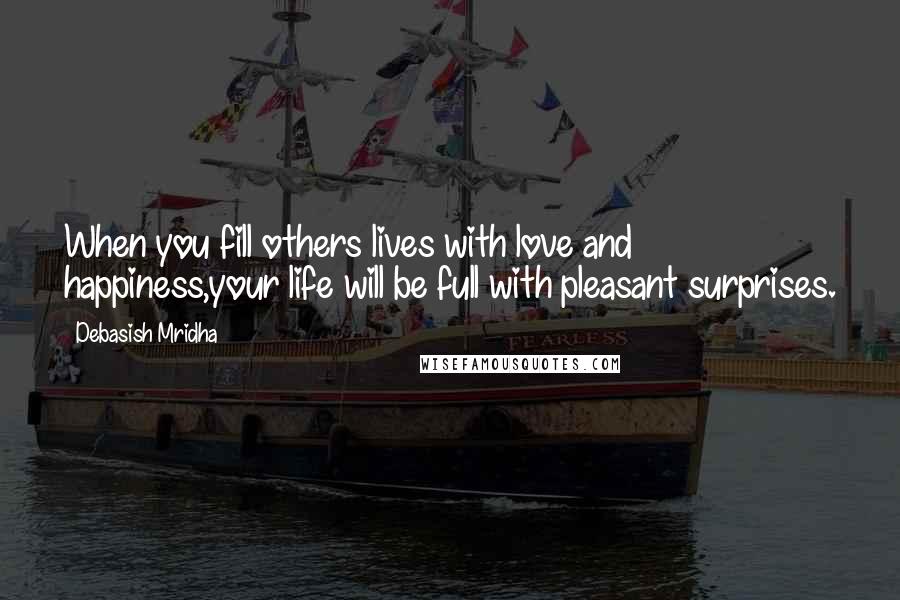 Debasish Mridha Quotes: When you fill others lives with love and happiness,your life will be full with pleasant surprises.