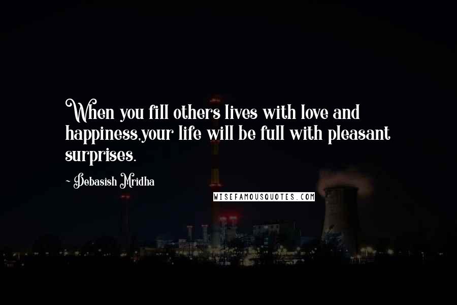 Debasish Mridha Quotes: When you fill others lives with love and happiness,your life will be full with pleasant surprises.