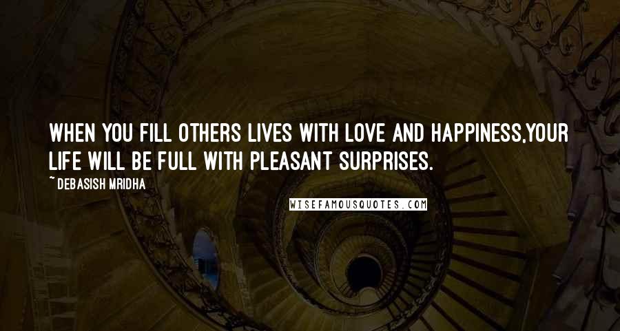 Debasish Mridha Quotes: When you fill others lives with love and happiness,your life will be full with pleasant surprises.