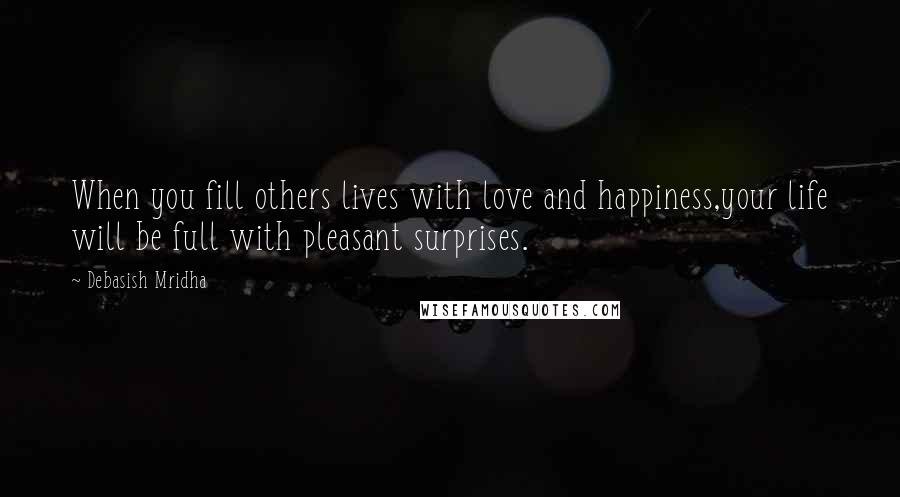 Debasish Mridha Quotes: When you fill others lives with love and happiness,your life will be full with pleasant surprises.