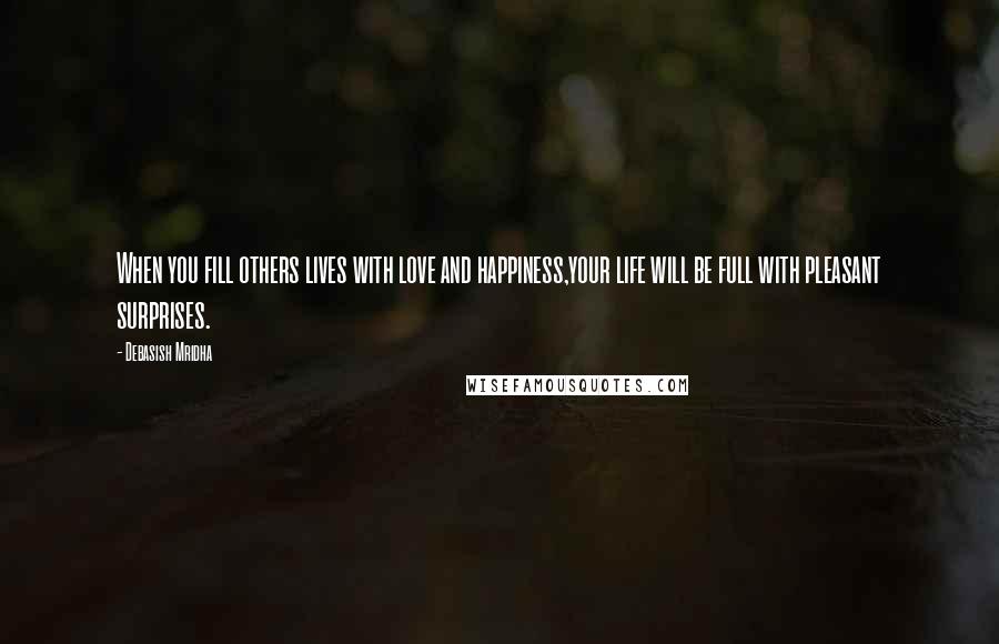 Debasish Mridha Quotes: When you fill others lives with love and happiness,your life will be full with pleasant surprises.