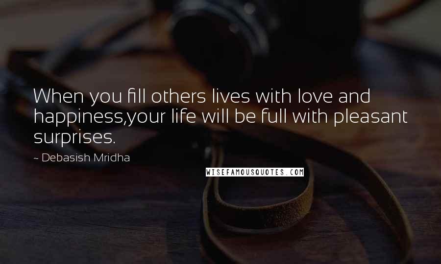 Debasish Mridha Quotes: When you fill others lives with love and happiness,your life will be full with pleasant surprises.